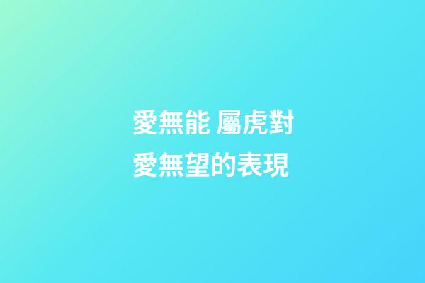 愛無能 屬虎對愛無望的表現